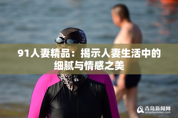 91人妻精品：揭示人妻生活中的细腻与情感之美