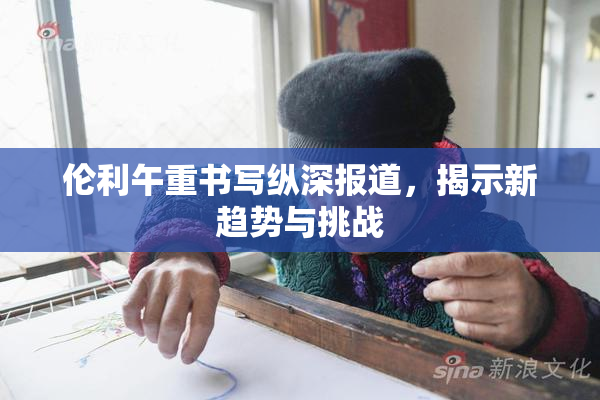 伦利午重书写纵深报道，揭示新趋势与挑战