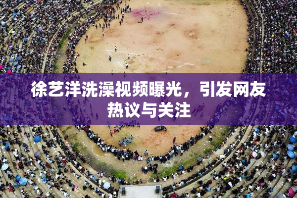 徐艺洋洗澡视频曝光，引发网友热议与关注