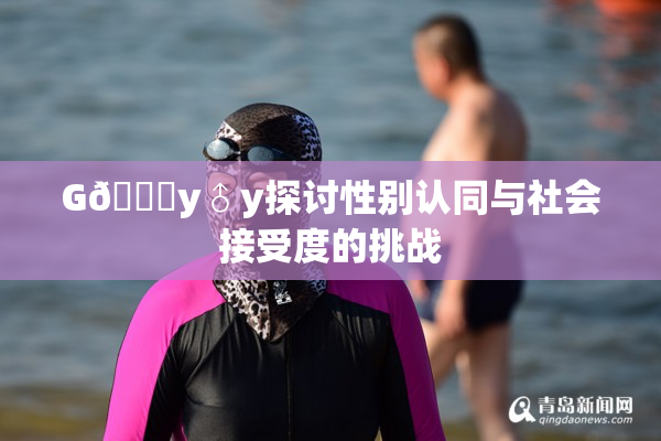 G🈚y♂y探讨性别认同与社会接受度的挑战