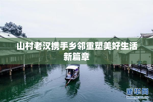 山村老汉携手乡邻重塑美好生活新篇章