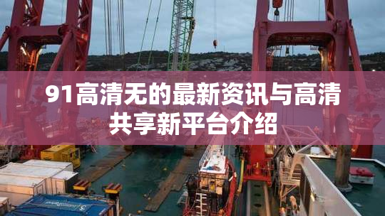 91高清无的最新资讯与高清共享新平台介绍