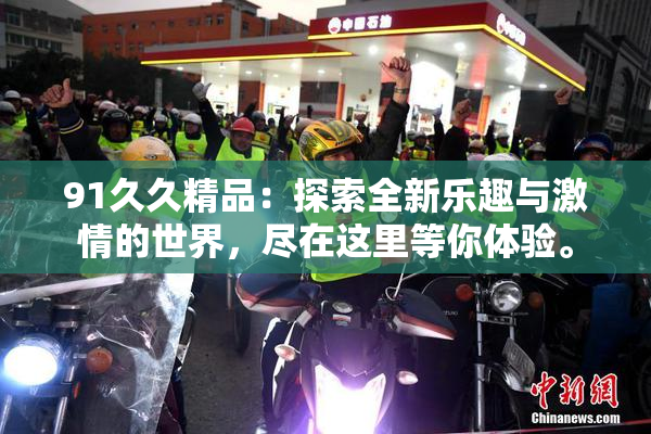 91久久精品：探索全新乐趣与激情的世界，尽在这里等你体验。