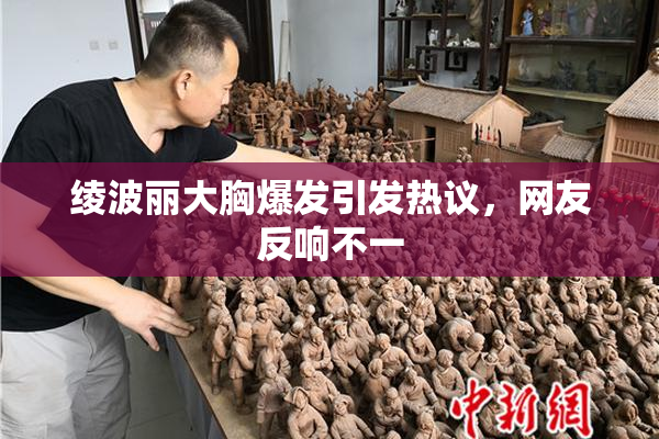 绫波丽大胸爆发引发热议，网友反响不一