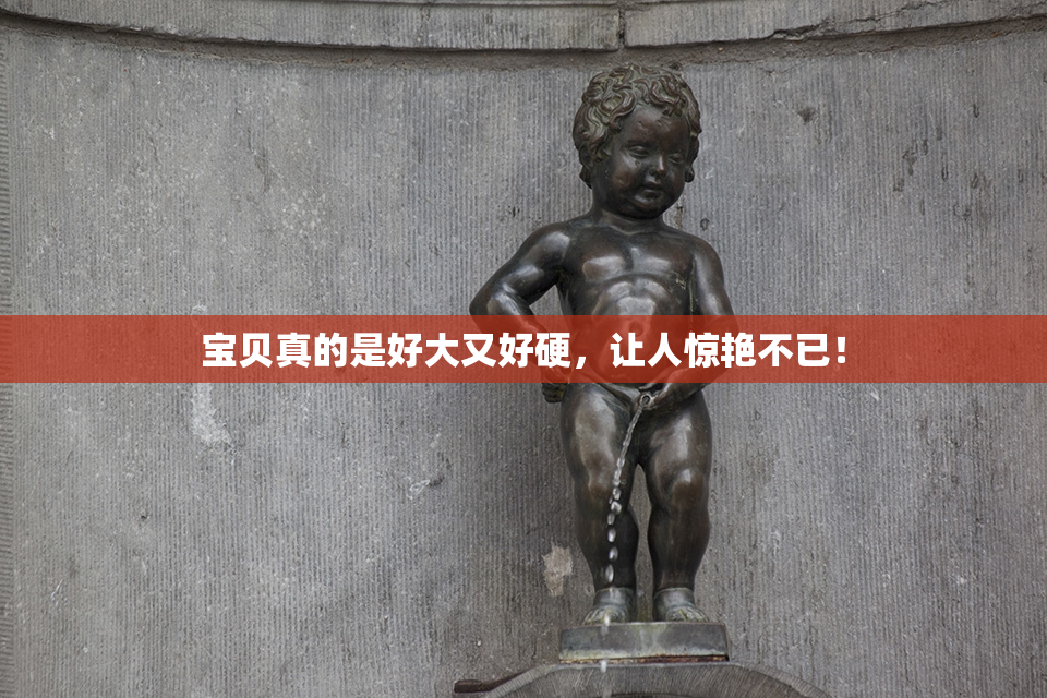 宝贝真的是好大又好硬，让人惊艳不已！