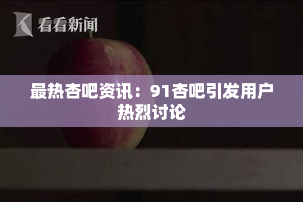 最热杏吧资讯：91杏吧引发用户热烈讨论