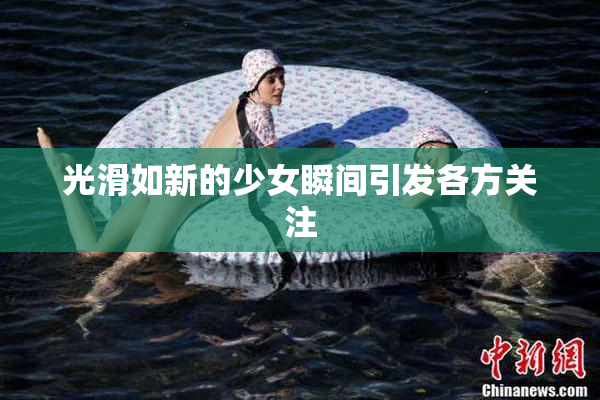 光滑如新的少女瞬间引发各方关注