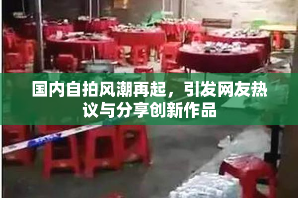 国内自拍风潮再起，引发网友热议与分享创新作品