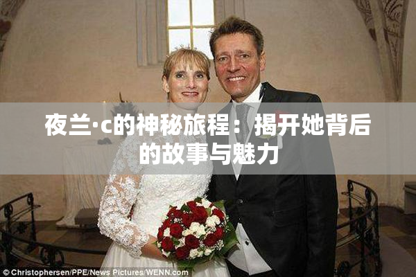 夜兰·c的神秘旅程：揭开她背后的故事与魅力