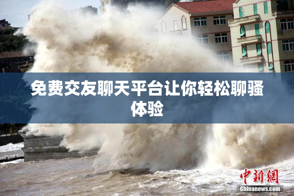 免费交友聊天平台让你轻松聊骚体验