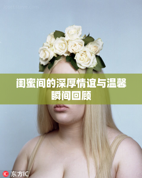 闺蜜间的深厚情谊与温馨瞬间回顾