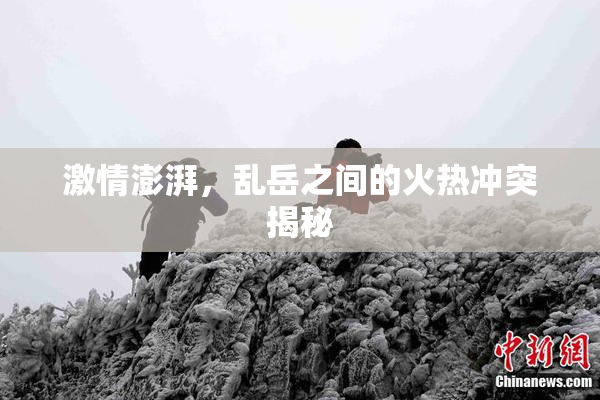 激情澎湃，乱岳之间的火热冲突揭秘
