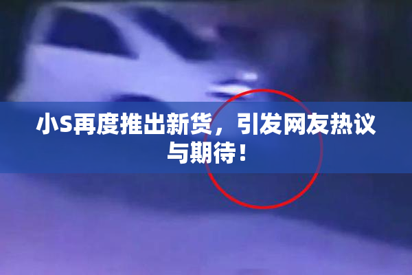 小S再度推出新货，引发网友热议与期待！
