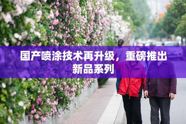 国产喷涂技术再升级，重磅推出新品系列