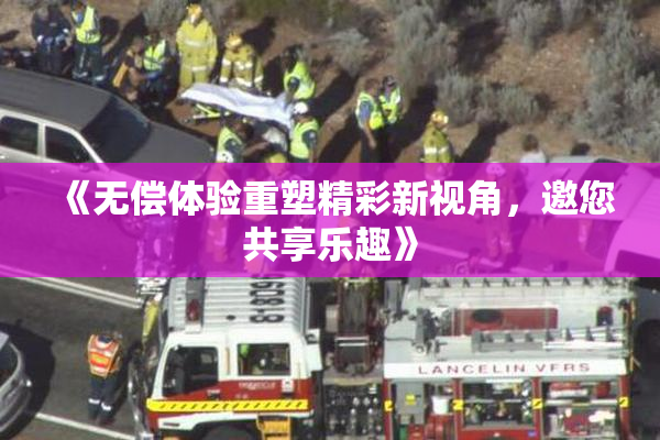 《无偿体验重塑精彩新视角，邀您共享乐趣》