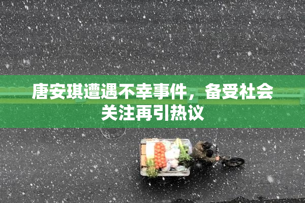 唐安琪遭遇不幸事件，备受社会关注再引热议