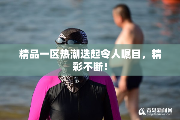精品一区热潮迭起令人瞩目，精彩不断！