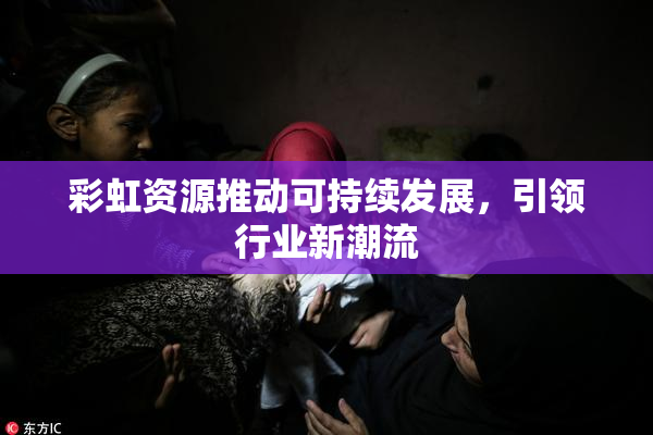 彩虹资源推动可持续发展，引领行业新潮流