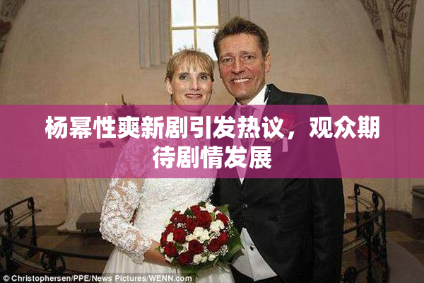 杨幂性爽新剧引发热议，观众期待剧情发展