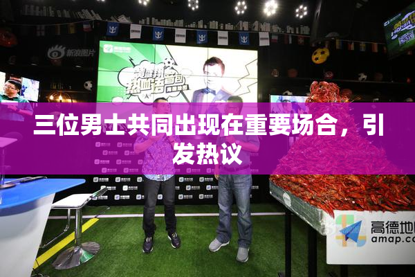 三位男士共同出现在重要场合，引发热议