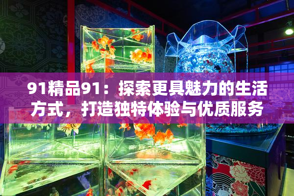 91精品91：探索更具魅力的生活方式，打造独特体验与优质服务