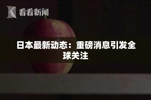 日本最新动态：重磅消息引发全球关注