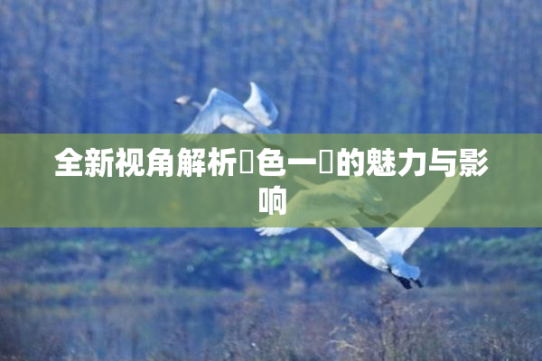 全新视角解析黃色一級的魅力与影响