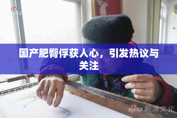 国产肥臀俘获人心，引发热议与关注