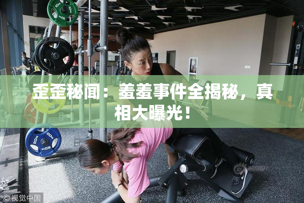 歪歪秘闻：羞羞事件全揭秘，真相大曝光！