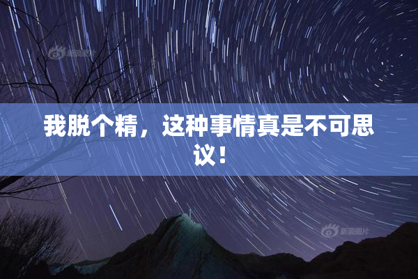 我脱个精，这种事情真是不可思议！