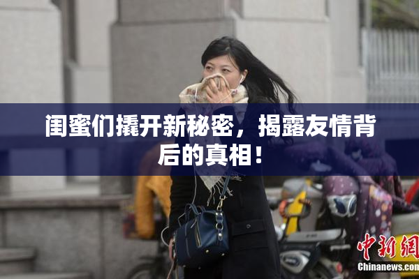 闺蜜们撬开新秘密，揭露友情背后的真相！