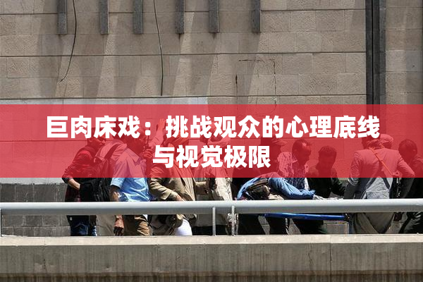 巨肉床戏：挑战观众的心理底线与视觉极限