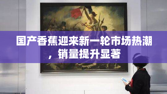 国产香蕉迎来新一轮市场热潮，销量提升显著