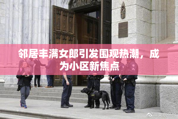 邻居丰满女郎引发围观热潮，成为小区新焦点