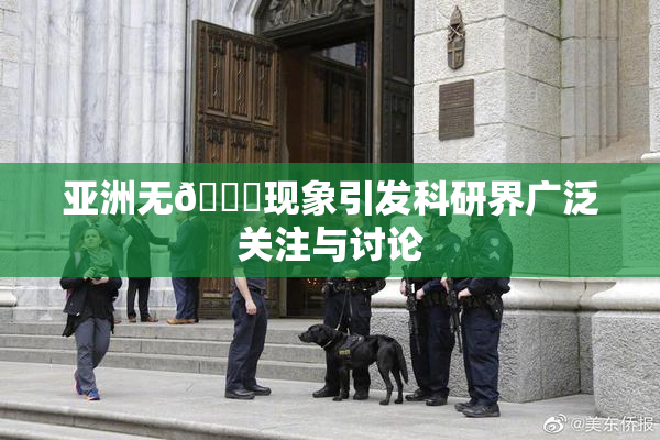 亚洲无🈚现象引发科研界广泛关注与讨论