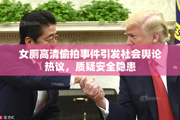 女厕高清偷拍事件引发社会舆论热议，质疑安全隐患