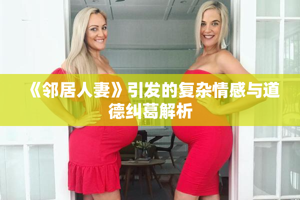《邻居人妻》引发的复杂情感与道德纠葛解析