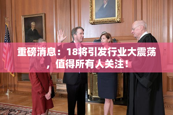 重磅消息：18将引发行业大震荡，值得所有人关注！
