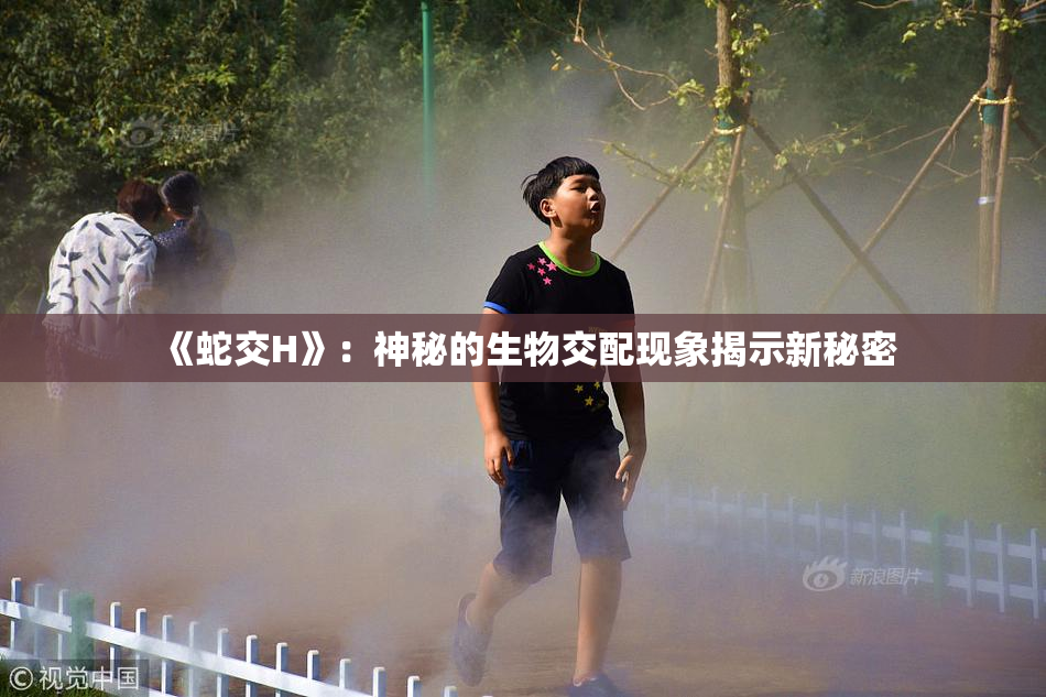 《蛇交H》：神秘的生物交配现象揭示新秘密