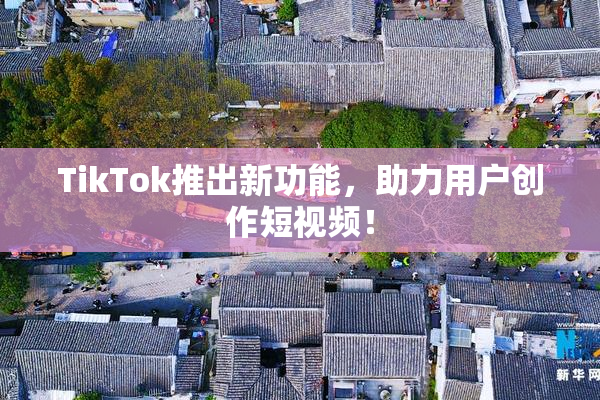TikTok推出新功能，助力用户创作短视频！