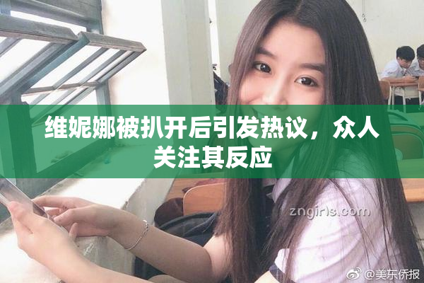 维妮娜被扒开后引发热议，众人关注其反应