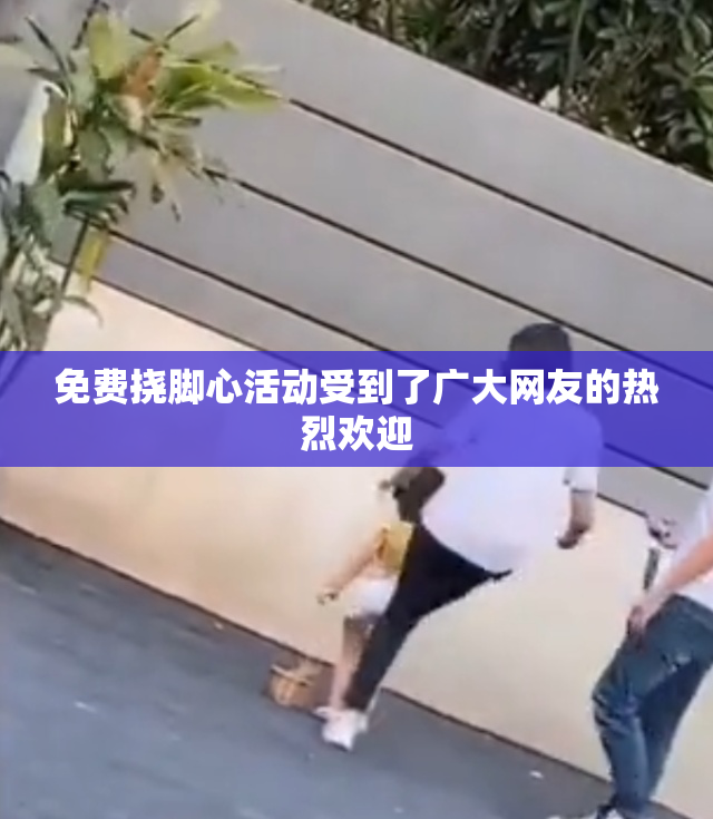 免费挠脚心活动受到了广大网友的热烈欢迎
