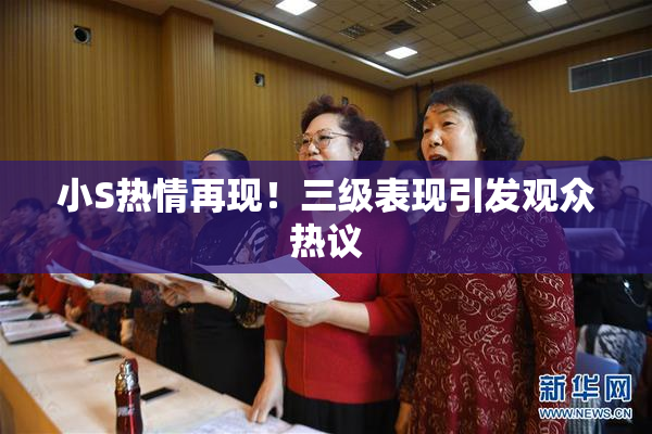 小S热情再现！三级表现引发观众热议
