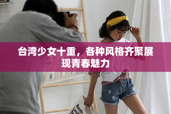 台湾少女十重，各种风格齐聚展现青春魅力