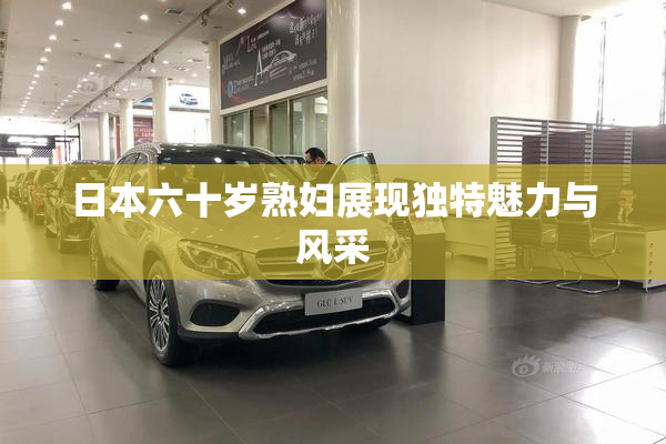 日本六十岁熟妇展现独特魅力与风采