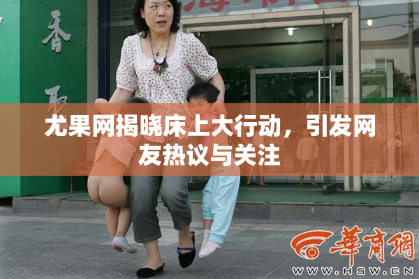 尤果网揭晓床上大行动，引发网友热议与关注