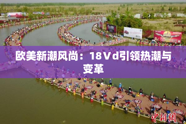 欧美新潮风尚：18Ⅴd引领热潮与变革