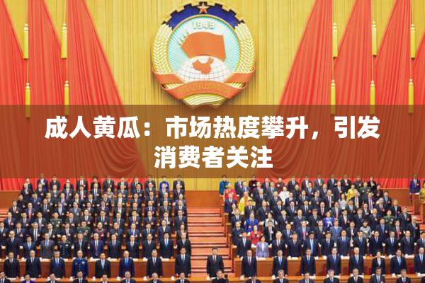 成人黄瓜：市场热度攀升，引发消费者关注