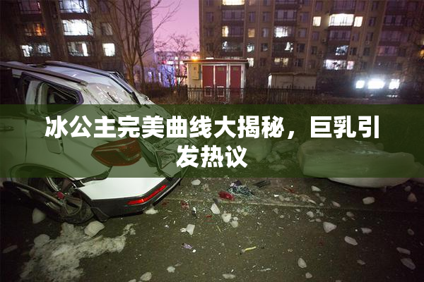 冰公主完美曲线大揭秘，巨乳引发热议