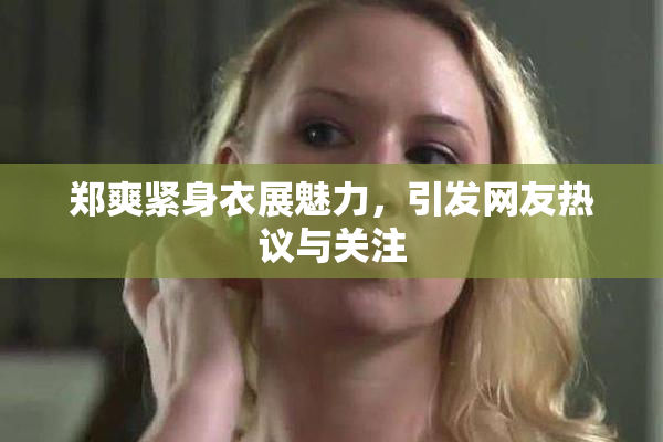 郑爽紧身衣展魅力，引发网友热议与关注